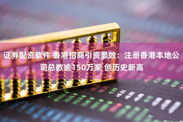 证券配资软件 香港招商引资显效：注册香港本地公司总数逾150万家 创历史新高