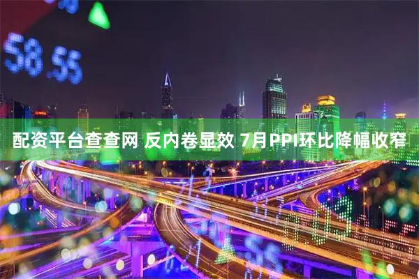 配资平台查查网 反内卷显效 7月PPI环比降幅收窄