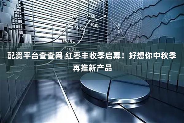 配资平台查查网 红枣丰收季启幕！好想你中秋季再推新产品