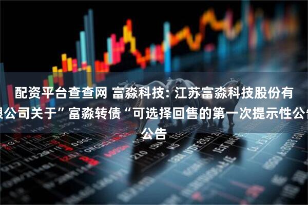 配资平台查查网 富淼科技: 江苏富淼科技股份有限公司关于”富淼转债“可选择回售的第一次提示性公告
