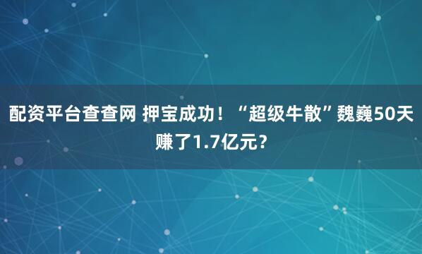 配资平台查查网 押宝成功！“超级牛散”魏巍50天赚了1.7亿元？