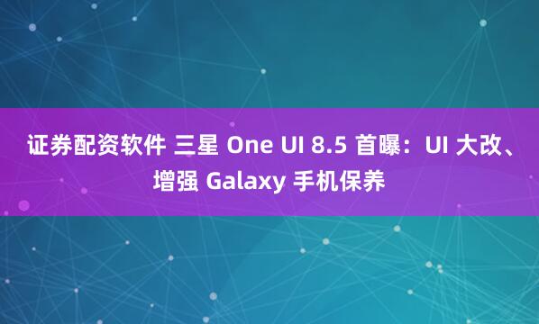 证券配资软件 三星 One UI 8.5 首曝：UI 大改、增强 Galaxy 手机保养