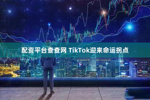 配资平台查查网 TikTok迎来命运拐点
