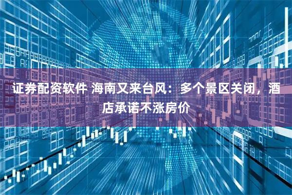 证券配资软件 海南又来台风：多个景区关闭，酒店承诺不涨房价