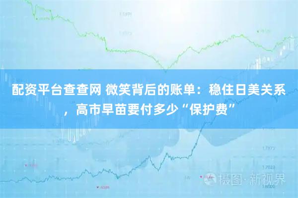 配资平台查查网 微笑背后的账单：稳住日美关系，高市早苗要付多少“保护费”