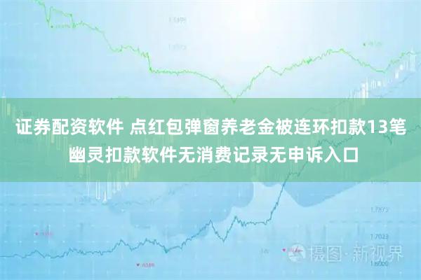 证券配资软件 点红包弹窗养老金被连环扣款13笔 幽灵扣款软件无消费记录无申诉入口