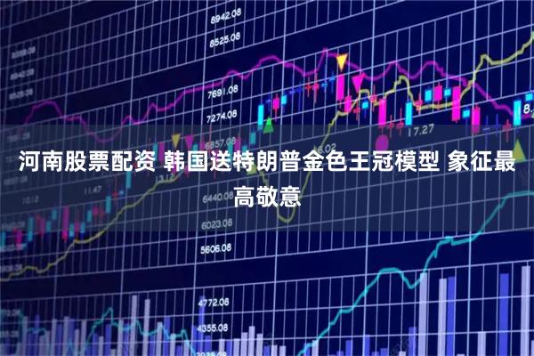 河南股票配资 韩国送特朗普金色王冠模型 象征最高敬意