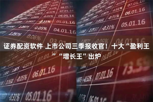 证券配资软件 上市公司三季报收官！十大“盈利王”“增长王”出炉