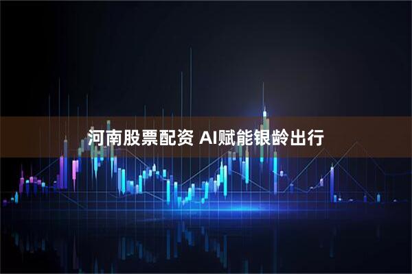河南股票配资 AI赋能银龄出行