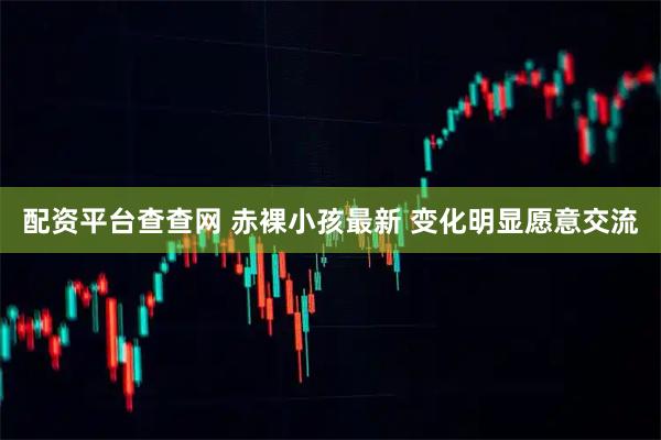 配资平台查查网 赤裸小孩最新 变化明显愿意交流