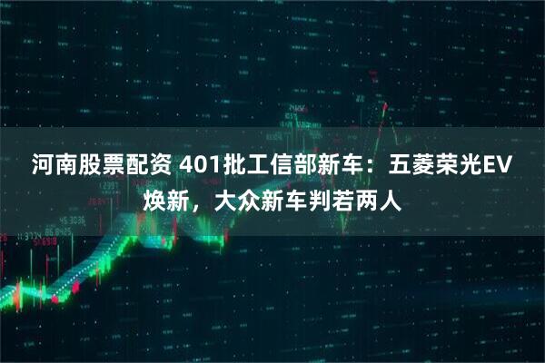 河南股票配资 401批工信部新车：五菱荣光EV焕新，大众新车判若两人