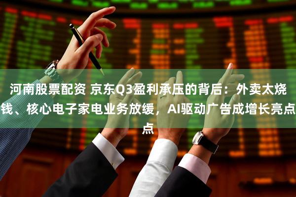河南股票配资 京东Q3盈利承压的背后：外卖太烧钱、核心电子家电业务放缓，AI驱动广告成增长亮点