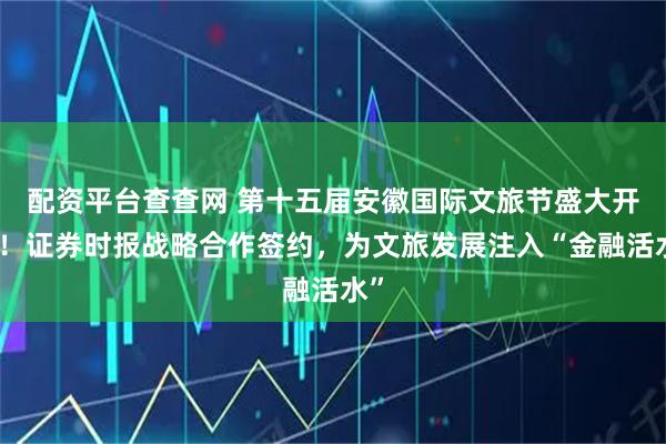 配资平台查查网 第十五届安徽国际文旅节盛大开幕！证券时报战略合作签约，为文旅发展注入“金融活水”
