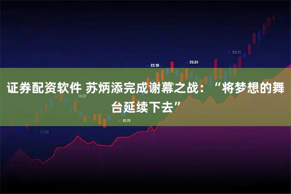 证券配资软件 苏炳添完成谢幕之战：“将梦想的舞台延续下去”