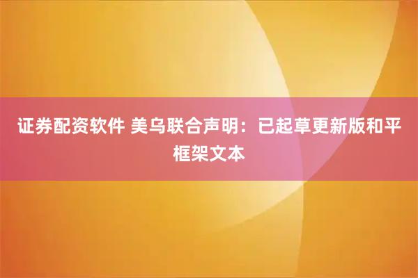 证券配资软件 美乌联合声明：已起草更新版和平框架文本