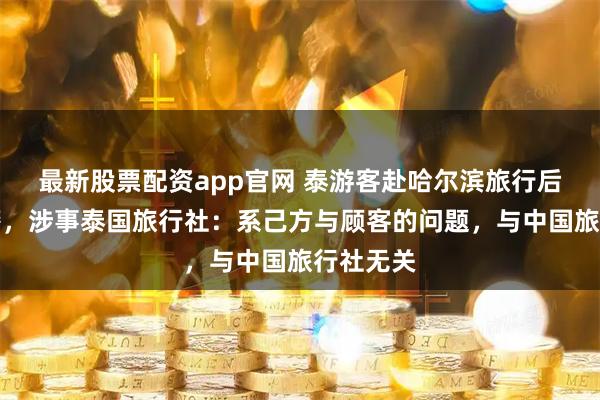 最新股票配资app官网 泰游客赴哈尔滨旅行后回国报警，涉事泰国旅行社：系己方与顾客的问题，与中国旅行社无关