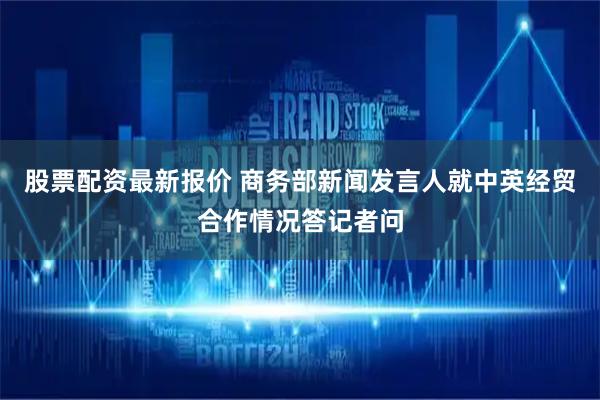 股票配资最新报价 商务部新闻发言人就中英经贸合作情况答记者问