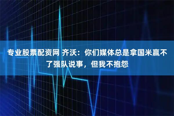 专业股票配资网 齐沃：你们媒体总是拿国米赢不了强队说事，但我不抱怨
