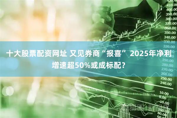 十大股票配资网址 又见券商“报喜” 2025年净利增速超50%或成标配？