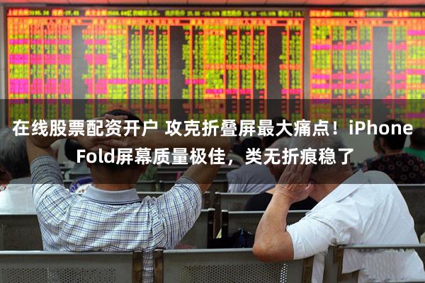 在线股票配资开户 攻克折叠屏最大痛点！iPhone Fold屏幕质量极佳，类无折痕稳了