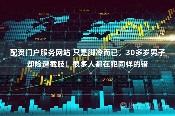 配资门户服务网站 只是脚冷而已，30多岁男子却险遭截肢！很多人都在犯同样的错