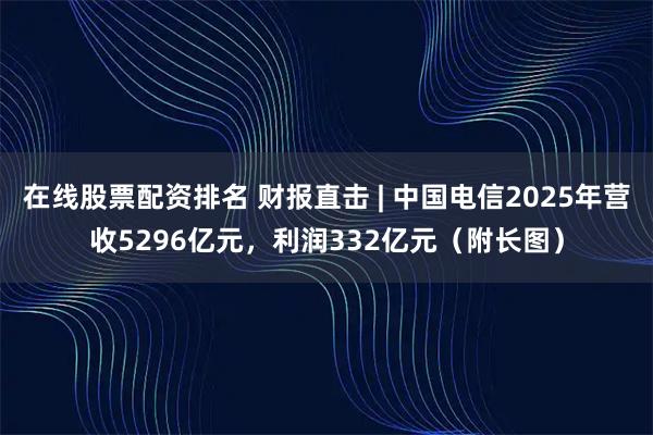 在线股票配资排名 财报直击 | 中国电信2025年营收5296亿元，利润332亿元（附长图）