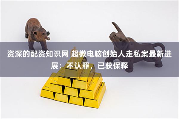 资深的配资知识网 超微电脑创始人走私案最新进展：不认罪，已获保释