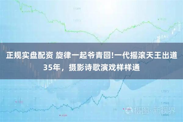 正规实盘配资 旋律一起爷青回!一代摇滚天王出道35年，摄影诗歌演戏样样通