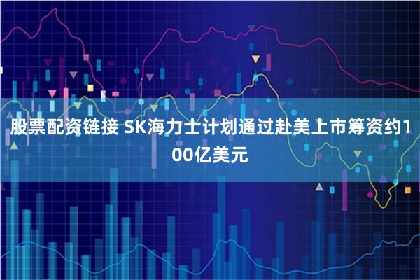 股票配资链接 SK海力士计划通过赴美上市筹资约100亿美元